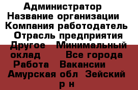 Администратор › Название организации ­ Компания-работодатель › Отрасль предприятия ­ Другое › Минимальный оклад ­ 1 - Все города Работа » Вакансии   . Амурская обл.,Зейский р-н